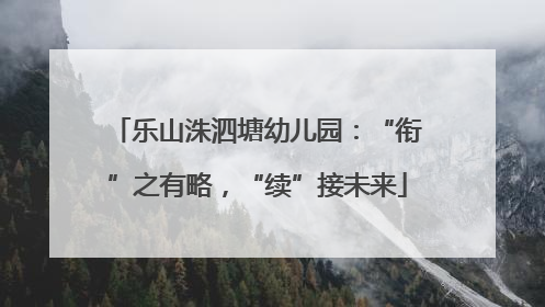 乐山洙泗塘幼儿园：“衔”之有略，“续”接未来