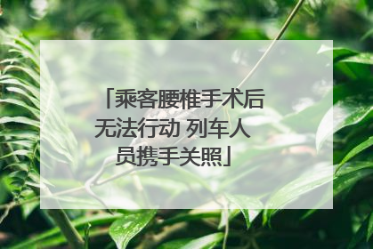 乘客腰椎手术后无法行动 列车人员携手关照