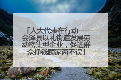 人大代表在行动——会泽县以礼街道发展劳动密集型企业，促进群众挣钱顾家两不误