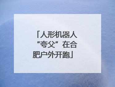 人形机器人“夸父”在合肥户外开跑