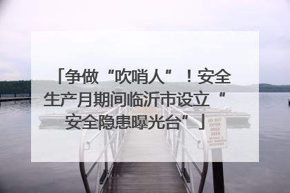争做“吹哨人”！安全生产月期间临沂市设立“安全隐患曝光台”