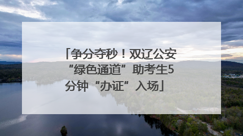争分夺秒！双辽公安“绿色通道”助考生5分钟“办证”入场