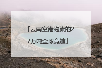 云南空港物流的27万吨全球竞速