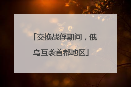 交换战俘期间，俄乌互袭首都地区