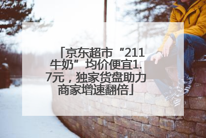 京东超市“211牛奶”均价便宜1.7元，独家货盘助力商家增速翻倍