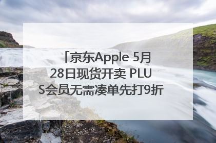 京东Apple 5月28日现货开卖 PLUS会员无需凑单先打9折再叠618优惠
