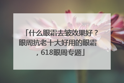 什么眼霜去皱效果好？眼周抗老十大好用的眼霜，618眼周专题