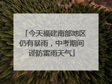 今天福建南部地区仍有暴雨，中考期间谨防雷雨天气