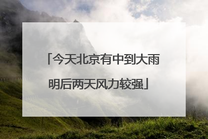 今天北京有中到大雨 明后两天风力较强