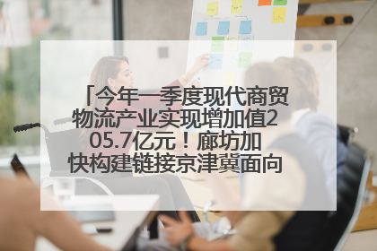 今年一季度现代商贸物流产业实现增加值205.7亿元！廊坊加快构建链接京津冀面向全世界的物流通道