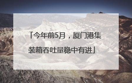 今年前5月，厦门港集装箱吞吐量稳中有进