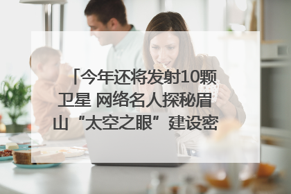 今年还将发射10颗卫星 网络名人探秘眉山“太空之眼”建设密码｜网络名人四川行