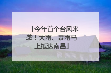 今年首个台风来袭！大雨、暴雨马上抵达南昌