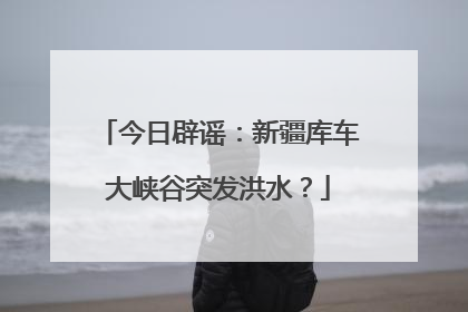 今日辟谣：新疆库车大峡谷突发洪水？