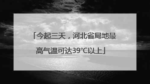 今起三天，河北省局地最高气温可达39℃以上