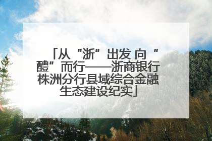 从“浙”出发 向“醴”而行——浙商银行株洲分行县域综合金融生态建设纪实
