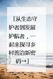 从生态守护者到发展护航者，一起来探寻乡村善治新密码→