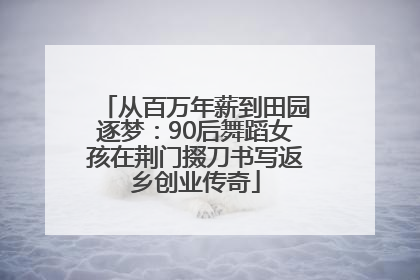 从百万年薪到田园逐梦：90后舞蹈女孩在荆门掇刀书写返乡创业传奇