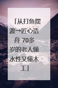 从打鱼摆渡→匠心造舟 70多岁的老人懂水性又懂木工