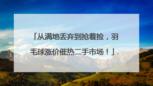 从满地丢弃到抢着捡，羽毛球涨价催热二手市场！