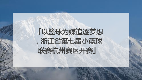 以篮球为媒追逐梦想，浙江省第七届小篮球联赛杭州赛区开赛