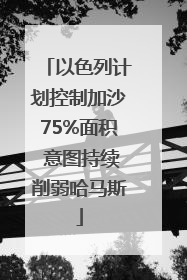 以色列计划控制加沙75%面积 意图持续削弱哈马斯