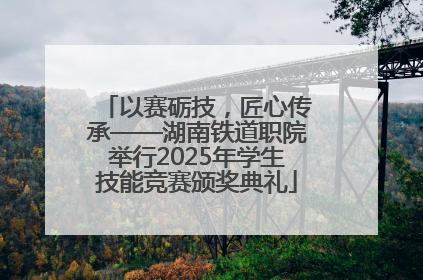 以赛砺技，匠心传承——湖南铁道职院举行2025年学生技能竞赛颁奖典礼