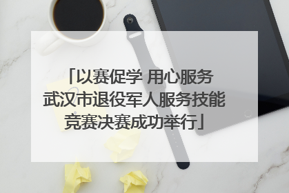以赛促学 用心服务 武汉市退役军人服务技能竞赛决赛成功举行