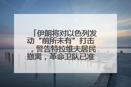 伊朗将对以色列发动“前所未有”打击，警告特拉维夫居民撤离，革命卫队已准备长期全面战争