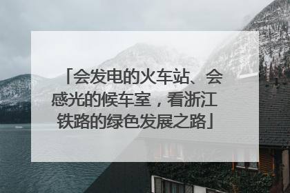 会发电的火车站、会感光的候车室，看浙江铁路的绿色发展之路