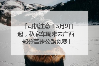 司机注意！5月9日起，私家车周末去广西部分高速公路免费