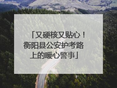 又硬核又贴心！衡阳县公安护考路上的暖心警事