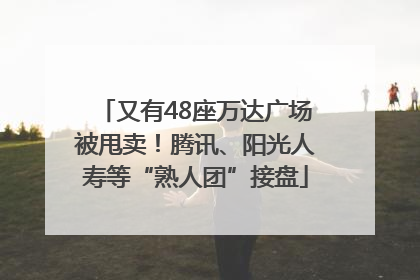 又有48座万达广场被甩卖！腾讯、阳光人寿等“熟人团”接盘