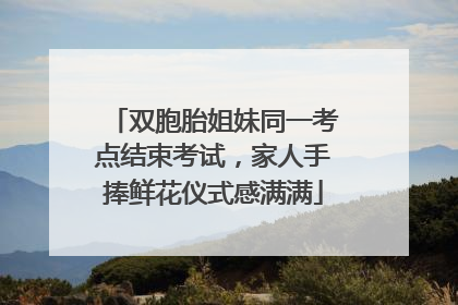 双胞胎姐妹同一考点结束考试，家人手捧鲜花仪式感满满
