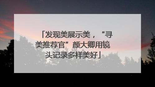 发现美展示美，“寻美推荐官”颜大卿用镜头记录多样美好