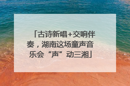 古诗新唱+交响伴奏，湖南这场童声音乐会“声”动三湘