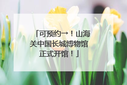 可预约→！山海关中国长城博物馆正式开馆！