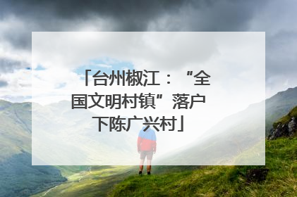 台州椒江：“全国文明村镇”落户下陈广兴村