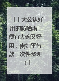 十大公认好用的防晒霜，便宜大碗又好用：贵妇平替款一次性整理！