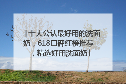 十大公认最好用的洗面奶，618口碑红榜推荐，精选好用洗面奶