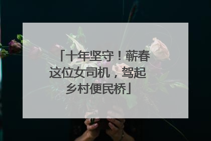 十年坚守！蕲春这位女司机，驾起乡村便民桥