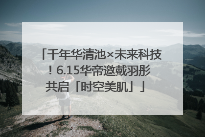 千年华清池×未来科技！6.15华帝邀戴羽彤共启「时空美肌」