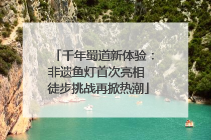 千年蜀道新体验：非遗鱼灯首次亮相 徒步挑战再掀热潮