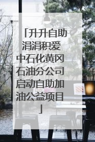 升升自助 涓涓积爱中石化黄冈石油分公司启动自助加油公益项目