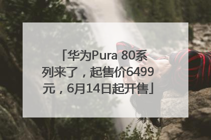 华为Pura 80系列来了，起售价6499元，6月14日起开售