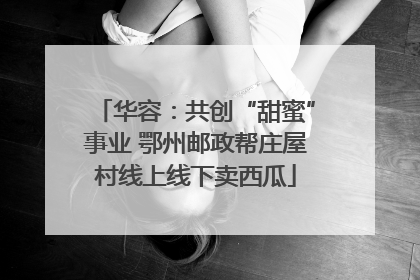 华容：共创“甜蜜”事业 鄂州邮政帮庄屋村线上线下卖西瓜