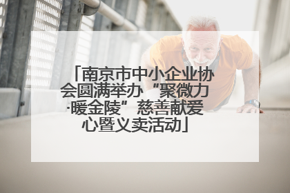 南京市中小企业协会圆满举办“聚微力·暖金陵”慈善献爱心暨义卖活动