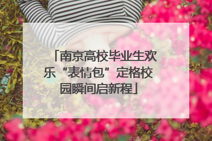 南京高校毕业生欢乐“表情包”定格校园瞬间启新程
