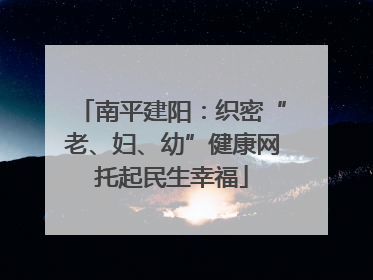南平建阳：织密“老、妇、幼”健康网托起民生幸福