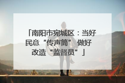 南阳市宛城区：当好民意“传声筒” 做好改造“监督员”